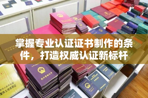 汕头掌握专业认证证书制作的条件，打造权威认证新标杆